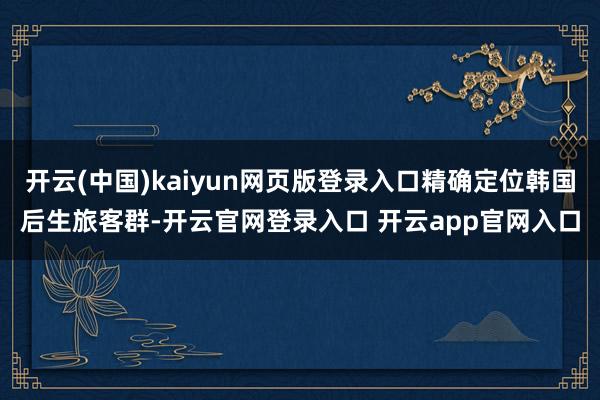 开云(中国)kaiyun网页版登录入口精确定位韩国后生旅客群-开云官网登录入口 开云app官网入口