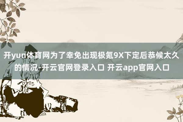 开yun体育网为了幸免出现极氪9X下定后恭候太久的情况-开云官网登录入口 开云app官网入口