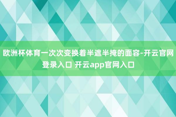 欧洲杯体育一次次变换着半遮半掩的面容-开云官网登录入口 开云app官网入口