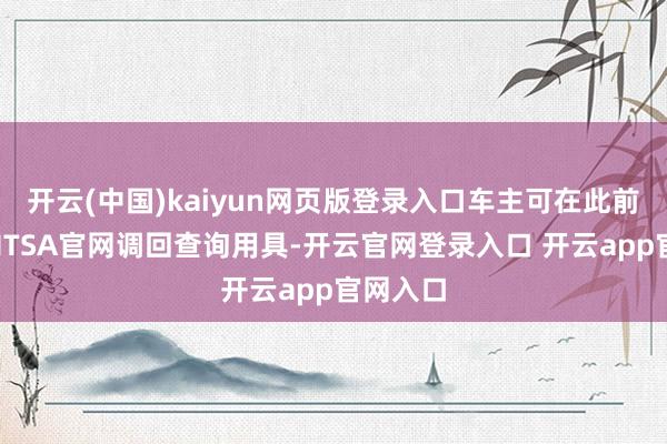 开云(中国)kaiyun网页版登录入口车主可在此前通过NHTSA官网调回查询用具-开云官网登录入口 开云app官网入口
