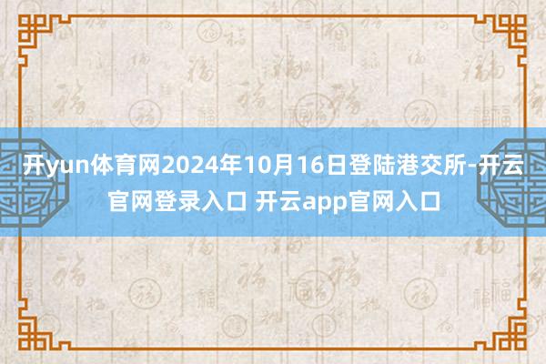 开yun体育网2024年10月16日登陆港交所-开云官网登录入口 开云app官网入口