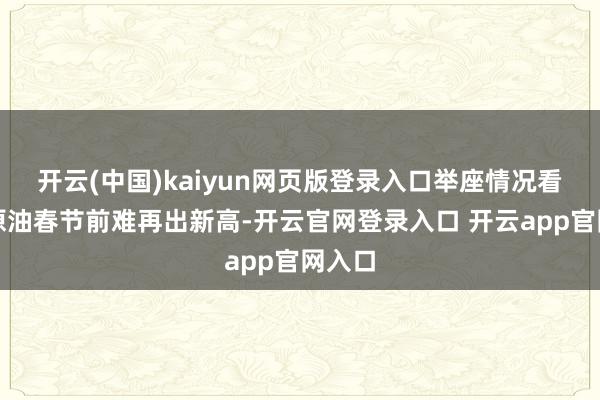 开云(中国)kaiyun网页版登录入口举座情况看内盘原油春节前难再出新高-开云官网登录入口 开云app官网入口