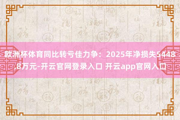 欧洲杯体育同比转亏佳力争：2025年净损失5448.8万元-开云官网登录入口 开云app官网入口