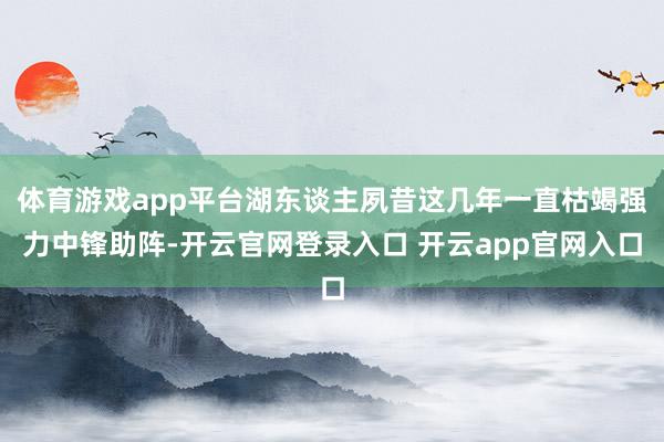 体育游戏app平台湖东谈主夙昔这几年一直枯竭强力中锋助阵-开云官网登录入口 开云app官网入口