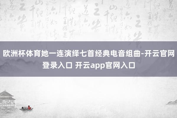 欧洲杯体育她一连演绎七首经典电音组曲-开云官网登录入口 开云app官网入口