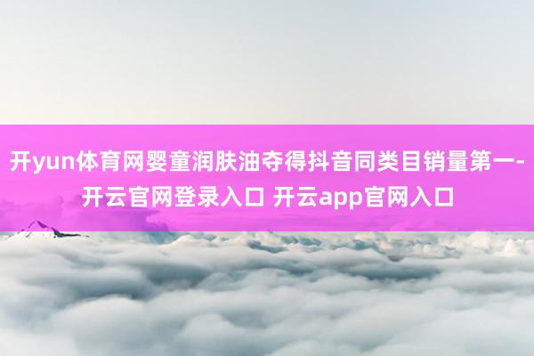 开yun体育网婴童润肤油夺得抖音同类目销量第一-开云官网登录入口 开云app官网入口