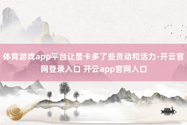 体育游戏app平台让显卡多了些灵动和活力-开云官网登录入口 开云app官网入口