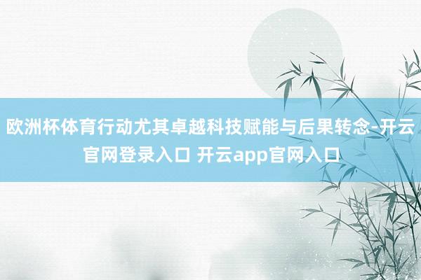 欧洲杯体育行动尤其卓越科技赋能与后果转念-开云官网登录入口 开云app官网入口