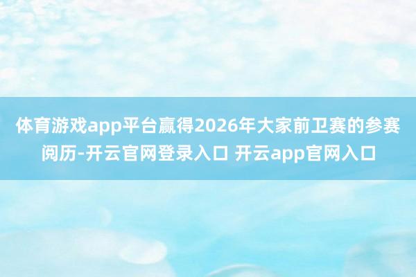 体育游戏app平台赢得2026年大家前卫赛的参赛阅历-开云官网登录入口 开云app官网入口