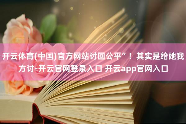 开云体育(中国)官方网站讨回公平”！其实是给她我方讨-开云官网登录入口 开云app官网入口