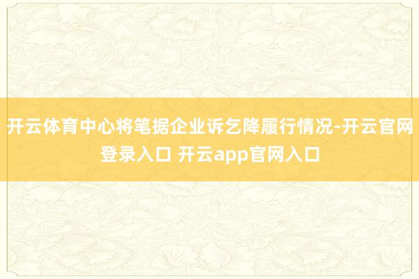 开云体育中心将笔据企业诉乞降履行情况-开云官网登录入口 开云app官网入口