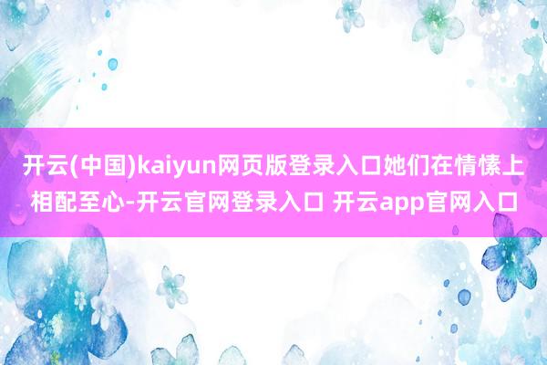 开云(中国)kaiyun网页版登录入口她们在情愫上相配至心-开云官网登录入口 开云app官网入口