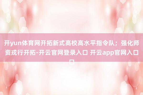 开yun体育网开拓新式高校高水平指令队；强化师资戎行开拓-开云官网登录入口 开云app官网入口