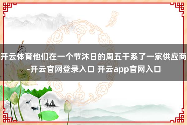 开云体育他们在一个节沐日的周五干系了一家供应商-开云官网登录入口 开云app官网入口