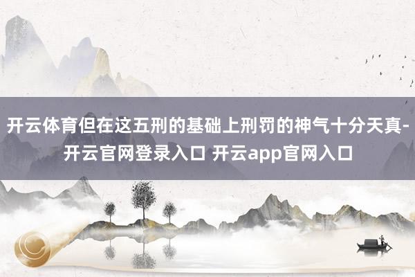 开云体育但在这五刑的基础上刑罚的神气十分天真-开云官网登录入口 开云app官网入口