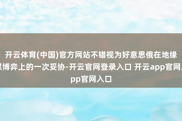 开云体育(中国)官方网站不错视为好意思俄在地缘计谋博弈上的一次妥协-开云官网登录入口 开云app官网入口