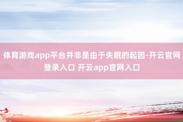 体育游戏app平台并非是由于失眠的起因-开云官网登录入口 开云app官网入口