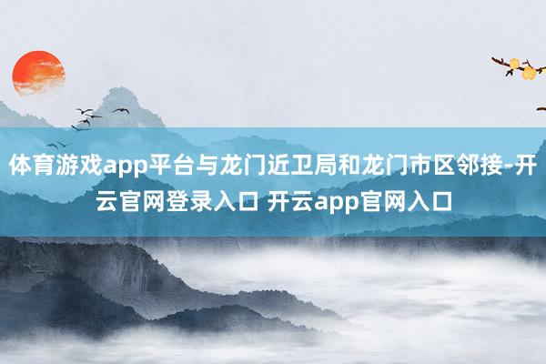 体育游戏app平台与龙门近卫局和龙门市区邻接-开云官网登录入口 开云app官网入口