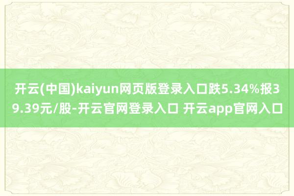 开云(中国)kaiyun网页版登录入口跌5.34%报39.39元/股-开云官网登录入口 开云app官网入口