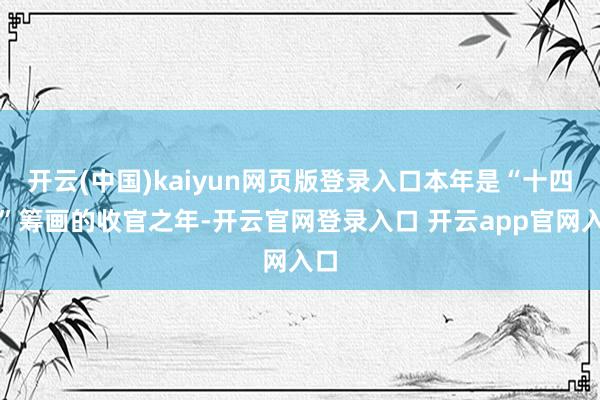 开云(中国)kaiyun网页版登录入口本年是“十四五”筹画的收官之年-开云官网登录入口 开云app官网入口