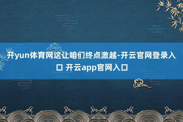 开yun体育网　　这让咱们终点激越-开云官网登录入口 开云app官网入口