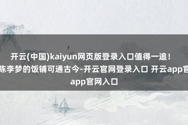 开云(中国)kaiyun网页版登录入口值得一追！ 剧情敷陈李梦的饭铺可通古今-开云官网登录入口 开云app官网入口