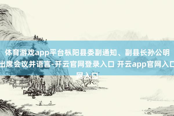 体育游戏app平台枞阳县委副通知、副县长孙公明出席会议并语言-开云官网登录入口 开云app官网入口
