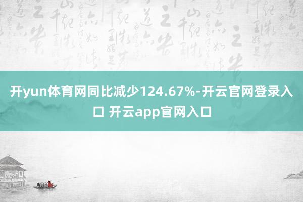 开yun体育网同比减少124.67%-开云官网登录入口 开云app官网入口