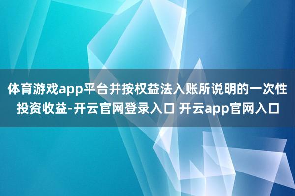 体育游戏app平台并按权益法入账所说明的一次性投资收益-开云官网登录入口 开云app官网入口