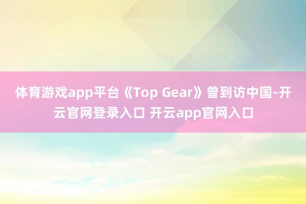 体育游戏app平台《Top Gear》曾到访中国-开云官网登录入口 开云app官网入口