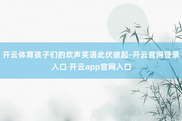 开云体育孩子们的欢声笑语此伏彼起-开云官网登录入口 开云app官网入口