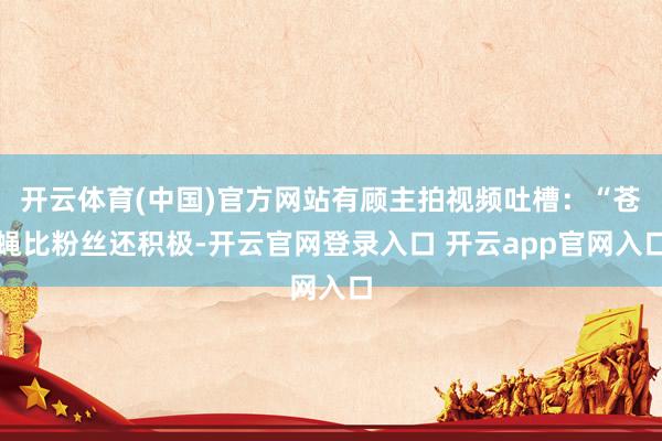 开云体育(中国)官方网站有顾主拍视频吐槽：“苍蝇比粉丝还积极-开云官网登录入口 开云app官网入口