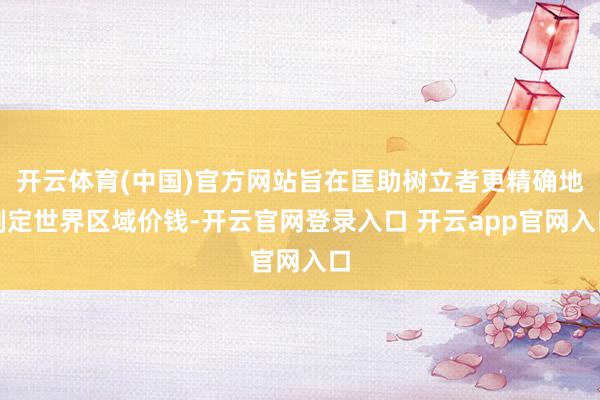 开云体育(中国)官方网站旨在匡助树立者更精确地制定世界区域价钱-开云官网登录入口 开云app官网入口