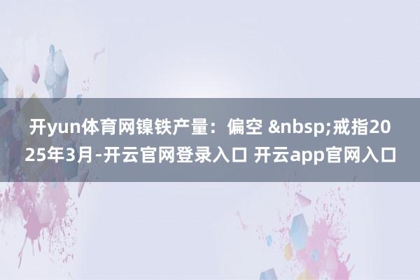 开yun体育网　　镍铁产量：偏空 戒指2025年3月-开云官网登录入口 开云app官网入口